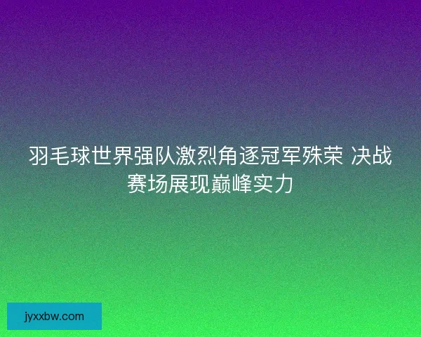 羽毛球世界强队激烈角逐冠军殊荣 决战赛场展现巅峰实力