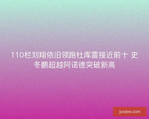 110栏刘翔依旧领跑杜库雷接近前十 史冬鹏超越阿诺德突破新高